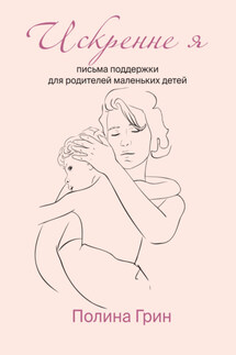 Искренне я. Письма поддержки для родителей маленьких детей - Полина Грин