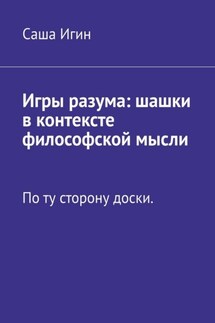 Игры разума: шашки в контексте философской мысли. По ту сторону доски - Саша Игин