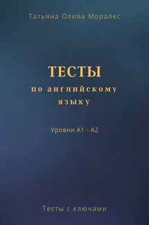 Тесты по английскому языку. Уровни А1 – А2. Тесты с ключами - Татьяна Олива Моралес
