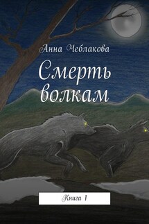 Смерть волкам. Книга 1 - Анна Чеблакова