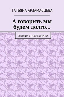 А говорить мы будем долго… Сборник стихов. Лирика - Татьяна Арзамасцева
