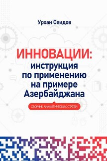 Инновации: инструкция по применению на примере Азербайджана. Сборник аналитических статей - Урхан Сеидов