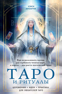 Таро и ритуалы. Как использовать магию для глубокого чтения карт, а карты – для роста магической силы - Нэнси Антенуччи