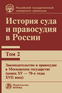 История суда и правосудия в России. Том 2: Законодательство и правосудие в Московском государстве (конец XV – 70-е годы XVII века) - Коллектив авторов
