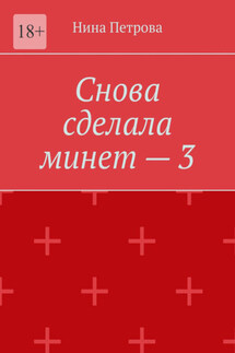 Снова сделала минет – 3 - Нина Петрова