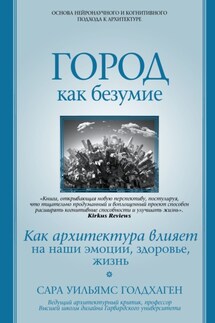 Город как безумие. Как архитектура влияет на наши эмоции, здоровье, жизнь - Сара Уильямс Голдхаген
