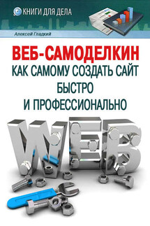 Веб-Самоделкин. Как самому создать сайт быстро и профессионально - Алексей Гладкий