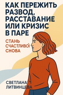 Как пережить развод, расставание или кризис в паре. Стань счастливой снова - Светлана Литвинцева