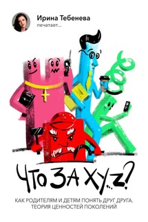 Что за X.Y…Z? Как родителям и детям понять друг друга. Теория ценностей поколений - Ирина Тебенева