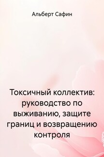 Токсичный коллектив: руководство по выживанию, защите границ и возвращению контроля - Альберт Сафин