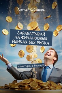 Зарабатывай на финансовых рынках без риска. Известируй в будущее - Алексей Сабадырь