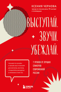 Выступай. Звучи. Убеждай. 7 уроков от лучших спикеров современной России - Ксения Чернова