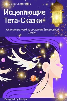 Исцеляющие Тета-Сказки, написанные Феей из состояния Безусловной Любви - Лана Светлицына