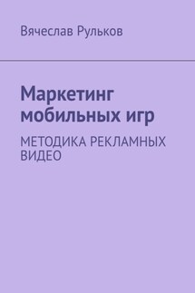 Маркетинг мобильных игр. Методика рекламных видео - Вячеслав Рульков