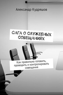 Сага о служебных совещаниях. Как правильно готовить, проводить и контролировать совещания - Александр Кудряшов