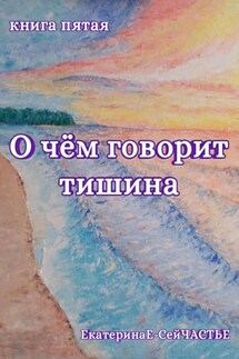 О чём говорит тишина. Книга пятая - ЕкатеринаЕ- СейЧАСТЬЕ