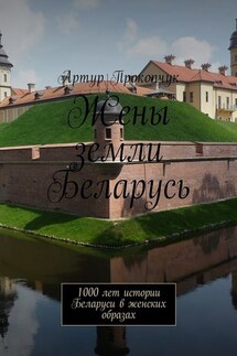 Жены земли Беларусь. 1000 лет истории Беларуси в женских образах - Артур Прокопчук