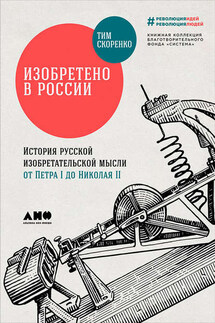 Изобретено в России: История русской изобретательской мысли от Петра I до Николая II - Тим Скоренко