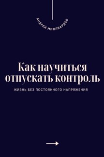 Как научиться отпускать контроль. Жизнь без постоянного напряжения - Андрей Миллиардов