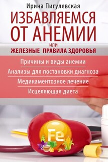 Избавляемся от анемии, или Железные правила здоровья. Причины и виды анемии. Анализы для постановки диагноза. Медикаментозное лечение. Исцеляющая диета - Ирина Пигулевская
