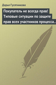 Покупатель не всегда прав! Типовые ситуации по защите прав всех участников процесса купли-продажи товаров и услуг - Дарья Гусятникова