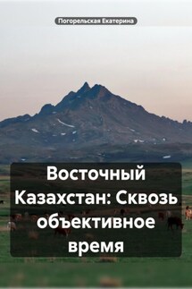 Восточный Казахстан: Сквозь объективное время - Погорельская Екатерина