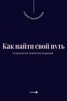 Как найти свой путь. Психология принятия решений - Андрей Миллиардов