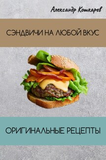 Сэндвичи на любой вкус. Оригинальные рецепты - Александр Кошкарев