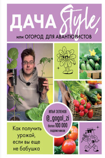 Дача Style, или огород для авантюристов. Как получить урожай, если вы еще не бабушка - Илья Зеленов