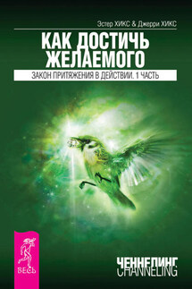 Как достичь желаемого. Закон Притяжения в действии. Часть 1 - Джерри Хикс, Эстер Хикс