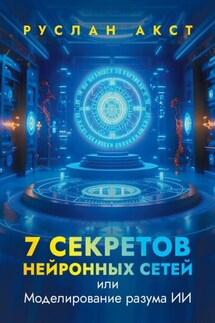 7 секретов нейронных сетей. Или моделирование разума ИИ - Руслан Акст