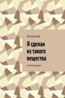 Я сделан из такого вещества. Алхимия души - Эстер Кей