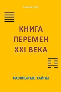 Книга перемен XXI века. Раскрытые тайны - Ирина Кострова