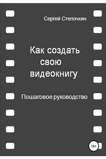 Как создать свою видеокнигу. Пошаговое руководство - Сергей Степочкин
