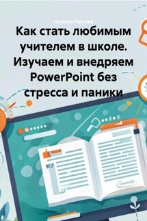 Как стать любимым учителем в школе. Изучаем и внедряем PowerPoint без стресса и паники - Наталья Паутова