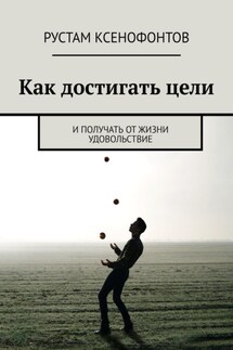 Как достигать цели. И получать от жизни удовольствие - Рустам Ксенофонтов
