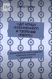 «До конца назначенного и творения нового». Зороастрийское происхождение иудеохристианской эсхатологии - Сергей Петров