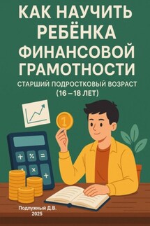 Как научить ребенка финансовой грамотности. Старший подростковый возраст (16-18 лет) - Дмитрий Подлужный