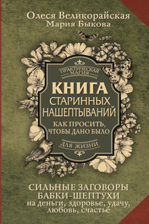 Книга старинных нашептываний. Как просить, чтобы дано было. Сильные заговоры бабки-шептухи на деньги, здоровье, удачу, любовь, счастье - Мария Быкова, Олеся Великорайская