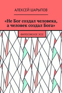 «Не Бог создал человека, а человек создал Бога». Философское эссе - Алексей Шарыпов