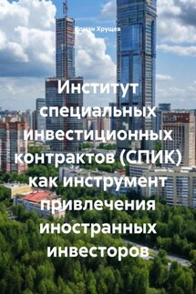 Институт специальных инвестиционных контрактов (СПИК) как инструмент привлечения иностранных инвесторов - Роман Хрущев