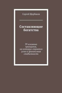 Составляющие богатства. 39 основных принципов, на которых строятся успех и финансовая стабильность - Сергей Щербаков