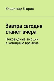 Завтра сегодня станет вчера. Нековидные эмоции в ковидные времена - Владимир Егоров
