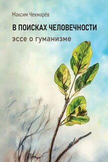 В поисках человечности. Эссе о гуманизме - Максим Чекмарёв
