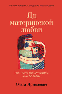 Яд материнской любви. Как мама придумывала мне болезни. Личная история о синдроме Мюнхгаузена - Ольга Ярмолович