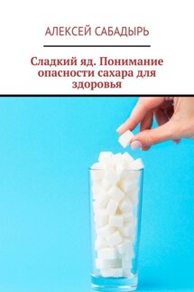 Сладкий яд. Понимание опасности сахара для здоровья - Алексей Сабадырь