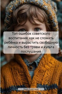 Топ ошибок советского воспитания: как не сломать ребёнка и вырастить свободную личность без травм и культа послушания - Хомо Советикус
