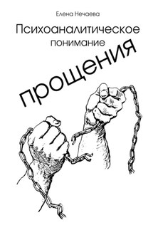 Психоаналитическое понимание прощения. Все говорят «Простить!», но никто не объясняет, как это сделать - Елена Нечаева