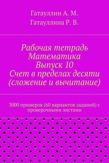 Рабочая тетрадь. Математика. Выпуск 10. Счет в пределах десяти (сложение и вычитание). 3000 примеров (60 вариантов заданий) с проверочными листами - Айрат Мухамедович Гатауллин, Роза Вилюровна Гатауллина