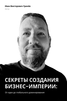 Секреты создания бизнес-империи: от Идеи до Глобального Доминирования - Иван Гринёв